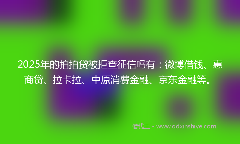 2025年的拍拍贷被拒查征信吗有：微博借钱、惠商贷、拉卡拉、中原消费金融、京东金融等。