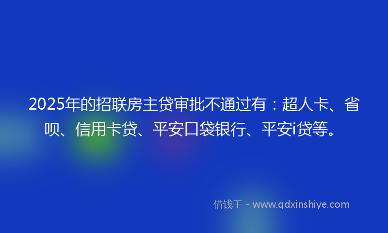 2025年的招联房主贷审批不通过有：超人卡、省呗、信用卡贷、平安口袋银行、平安i贷等。