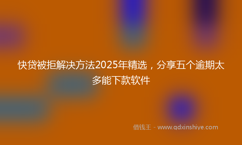 快贷被拒解决方法2025年精选，分享五个逾期太多能下款软件
