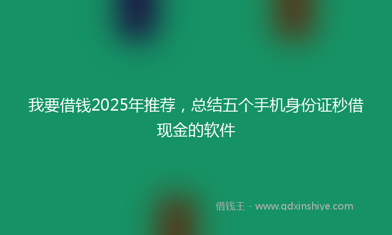 我要借钱2025年推荐，总结五个手机身份证秒借现金的软件
