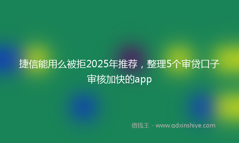 捷信能用么被拒2025年推荐，整理5个审贷口子审核加快的app