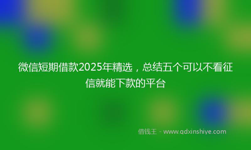 微信短期借款2025年精选，总结五个可以不看征信就能下款的平台