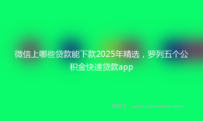 微信上哪些贷款能下款2025年精选，罗列五个公积金快速贷款app