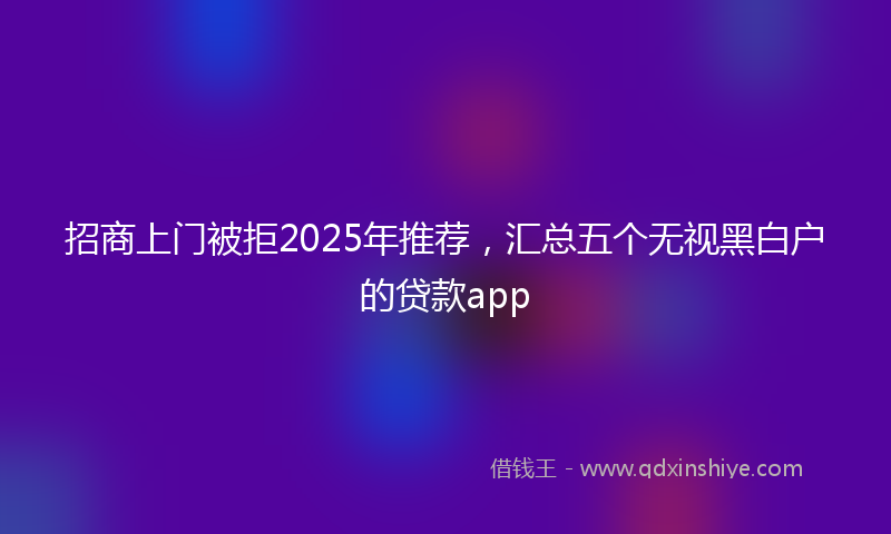 招商上门被拒2025年推荐，汇总五个无视黑白户的贷款app