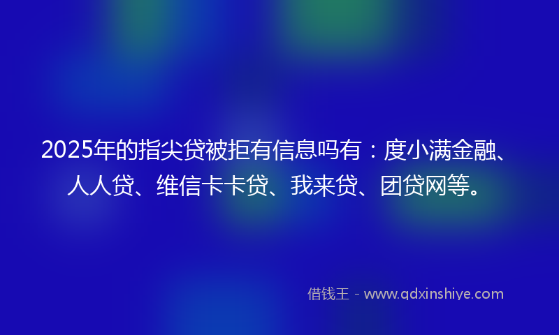 2025年的指尖贷被拒有信息吗有：度小满金融、人人贷、维信卡卡贷、我来贷、团贷网等。