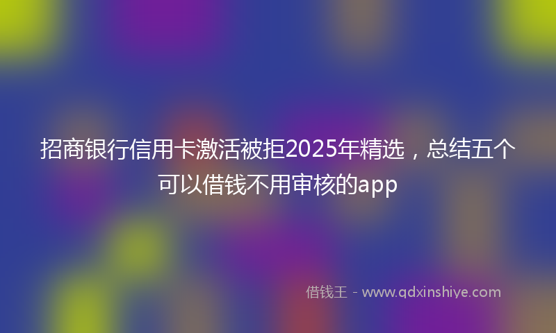 招商银行信用卡激活被拒2025年精选，总结五个可以借钱不用审核的app