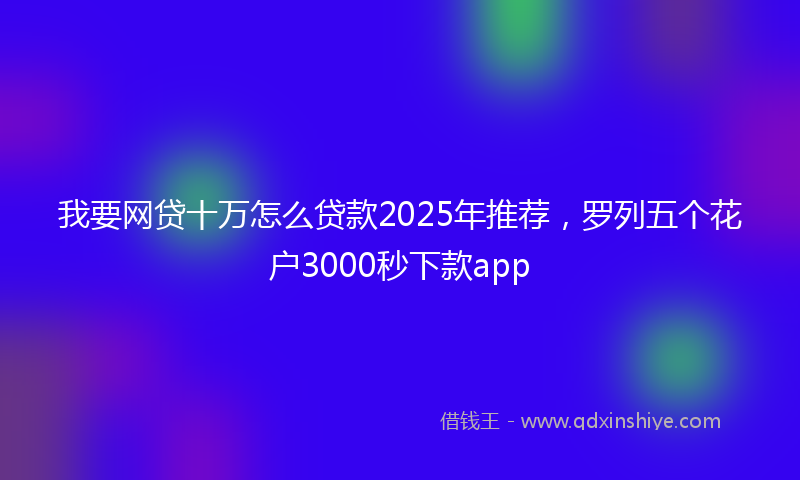 我要网贷十万怎么贷款2025年推荐，罗列五个花户3000秒下款app