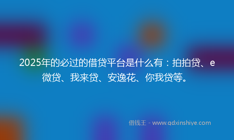 2025年的必过的借贷平台是什么有：拍拍贷、e微贷、我来贷、安逸花、你我贷等。