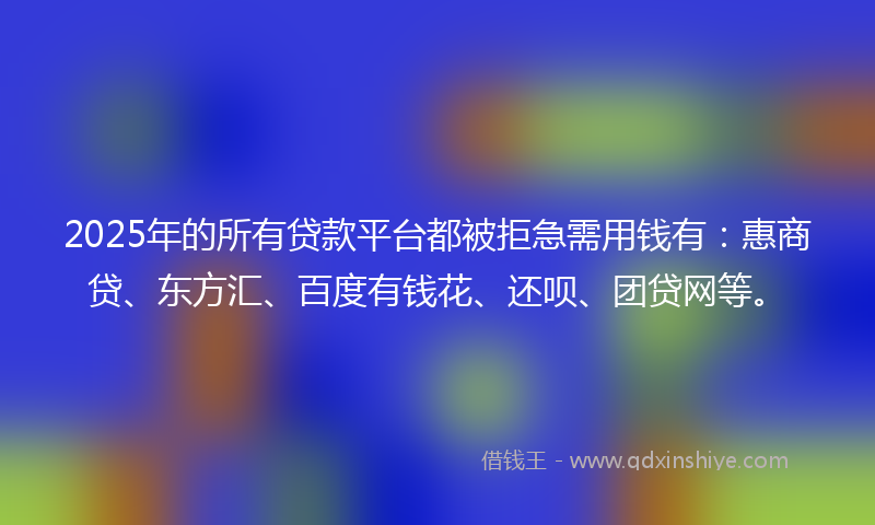 2025年的所有贷款平台都被拒急需用钱有：惠商贷、东方汇、百度有钱花、还呗、团贷网等。