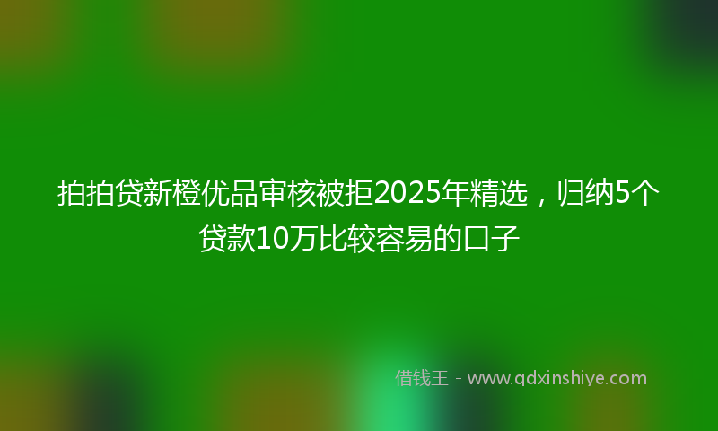 拍拍贷新橙优品审核被拒2025年精选，归纳5个贷款10万比较容易的口子