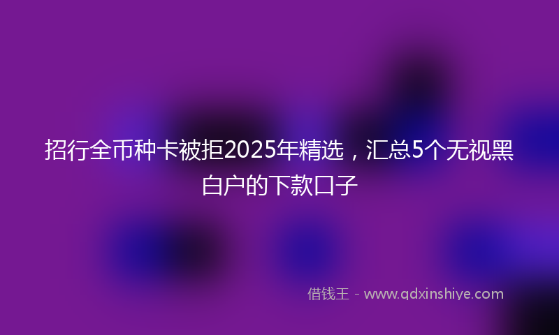 招行全币种卡被拒2025年精选，汇总5个无视黑白户的下款口子