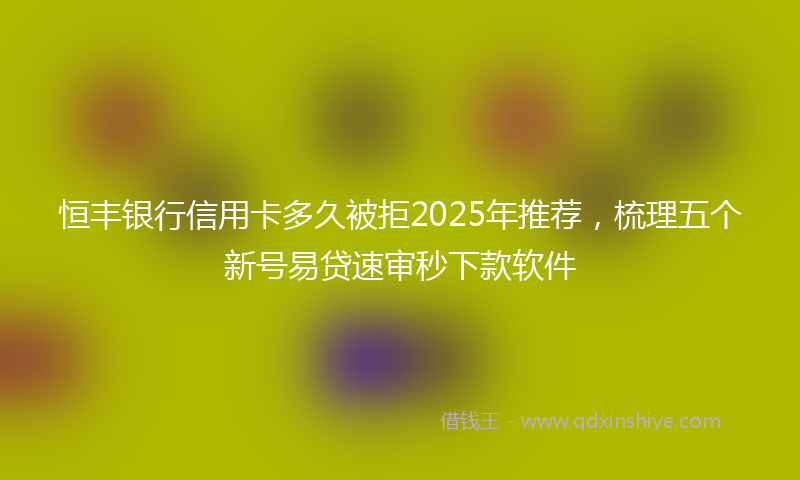 恒丰银行信用卡多久被拒2025年推荐，梳理五个新号易贷速审秒下款软件