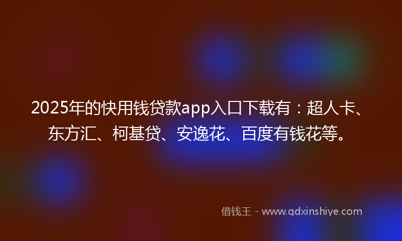 2025年的快用钱贷款app入口下载有：超人卡、东方汇、柯基贷、安逸花、百度有钱花等。