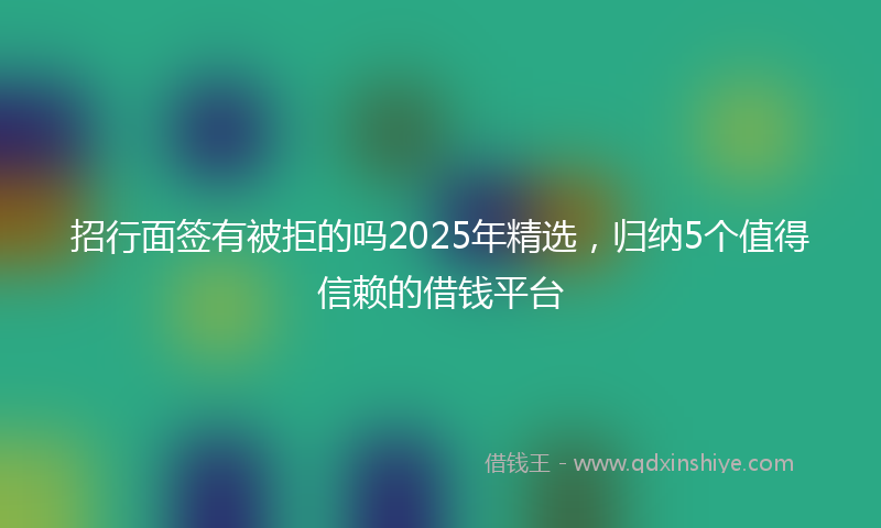 招行面签有被拒的吗2025年精选，归纳5个值得信赖的借钱平台