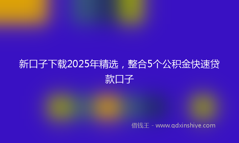 新口子下载2025年精选，整合5个公积金快速贷款口子