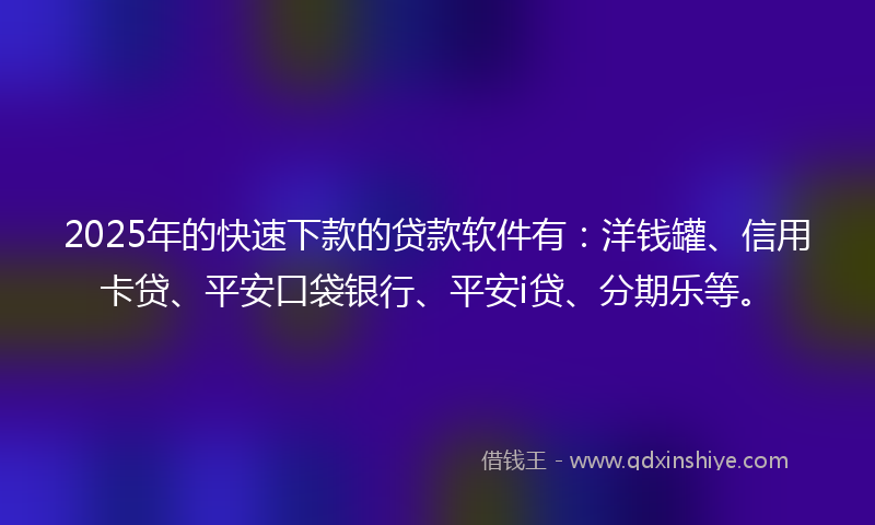 2025年的快速下款的贷款软件有：洋钱罐、信用卡贷、平安口袋银行、平安i贷、分期乐等。