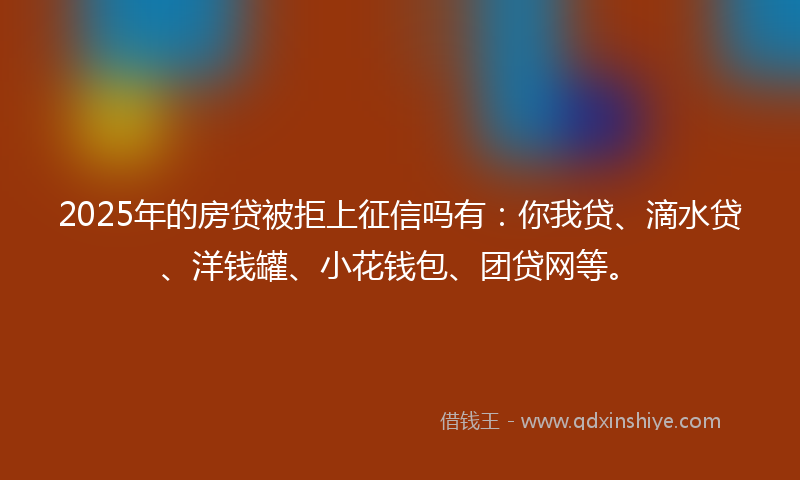 2025年的房贷被拒上征信吗有：你我贷、滴水贷、洋钱罐、小花钱包、团贷网等。
