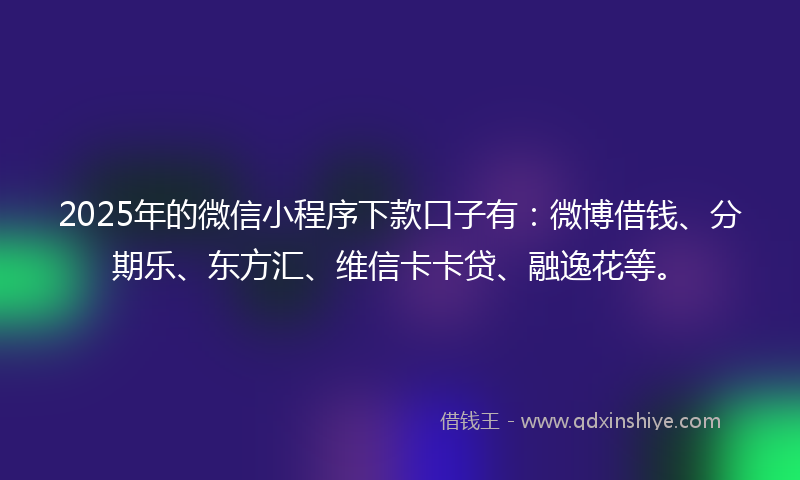 2025年的微信小程序下款口子有：微博借钱、分期乐、东方汇、维信卡卡贷、融逸花等。