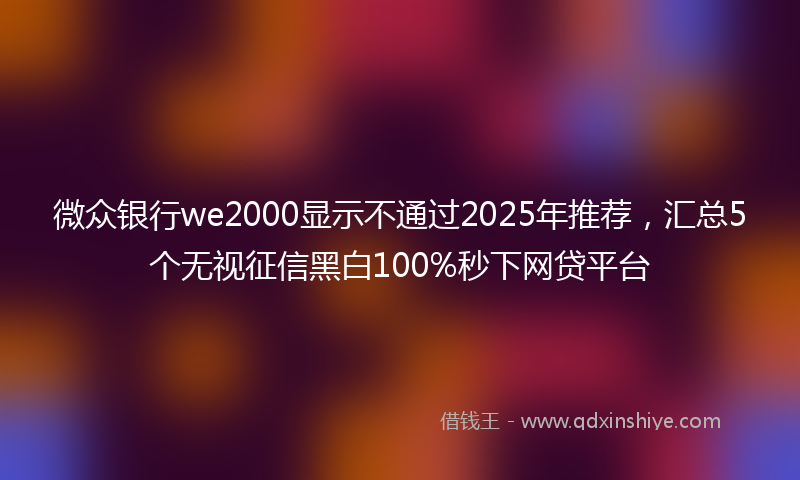 微众银行we2000显示不通过2025年推荐，汇总5个无视征信黑白100%秒下网贷平台