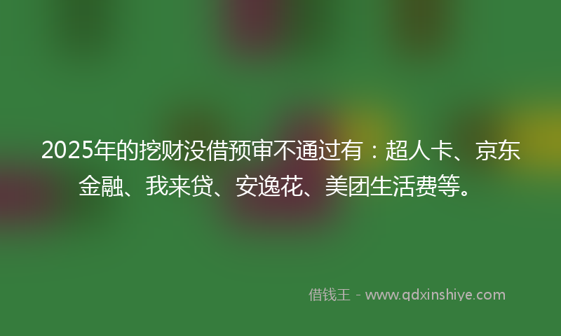 2025年的挖财没借预审不通过有：超人卡、京东金融、我来贷、安逸花、美团生活费等。