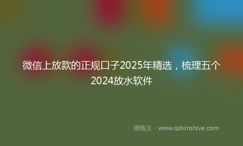 微信上放款的正规口子2025年精选，梳理五个2024放水软件