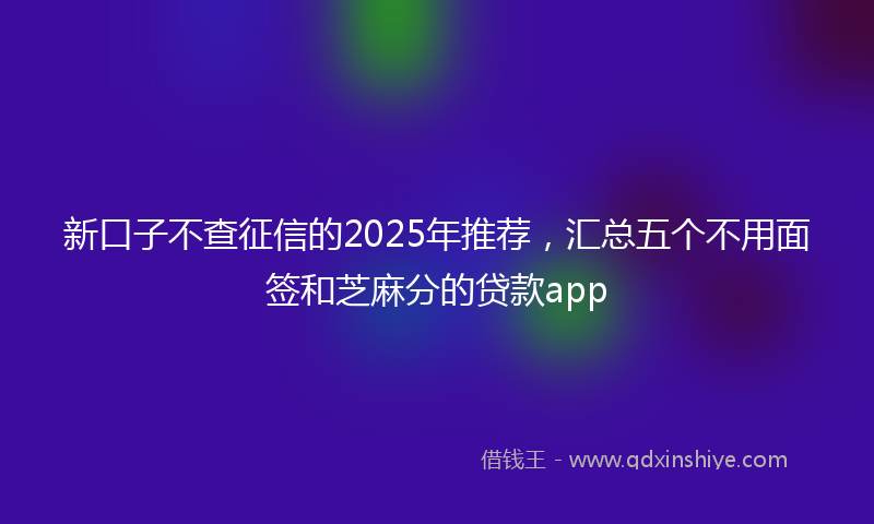 新口子不查征信的2025年推荐，汇总五个不用面签和芝麻分的贷款app