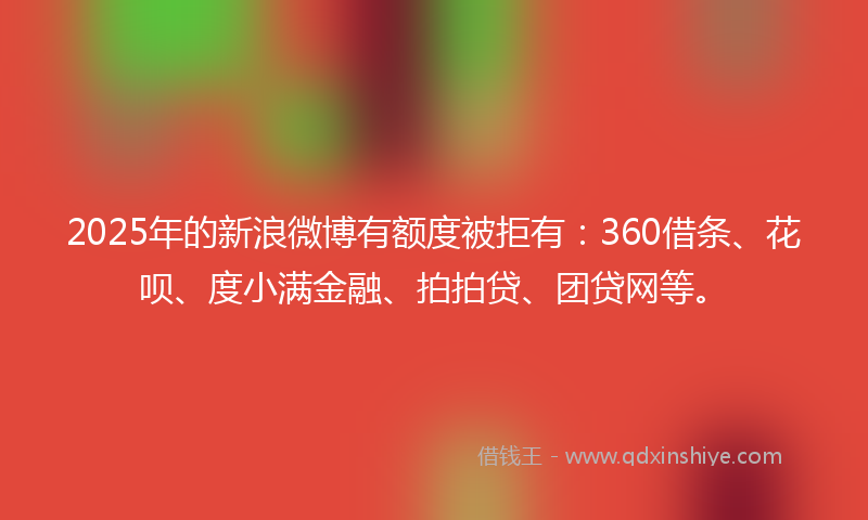 2025年的新浪微博有额度被拒有：360借条、花呗、度小满金融、拍拍贷、团贷网等。