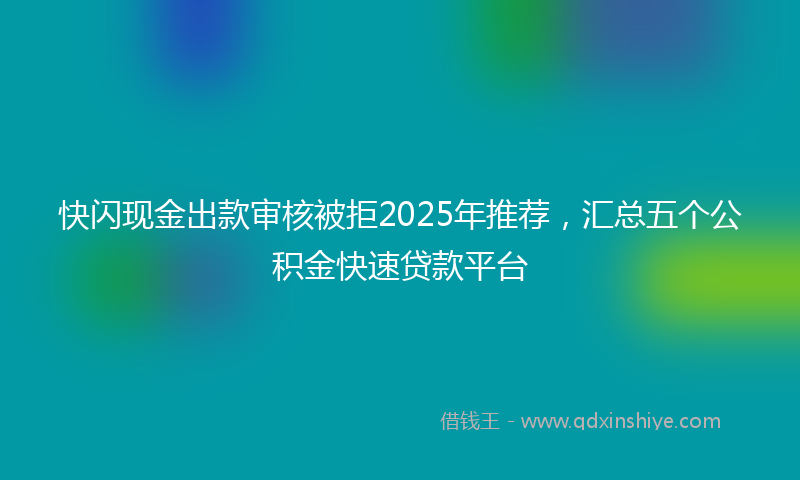快闪现金出款审核被拒2025年推荐，汇总五个公积金快速贷款平台