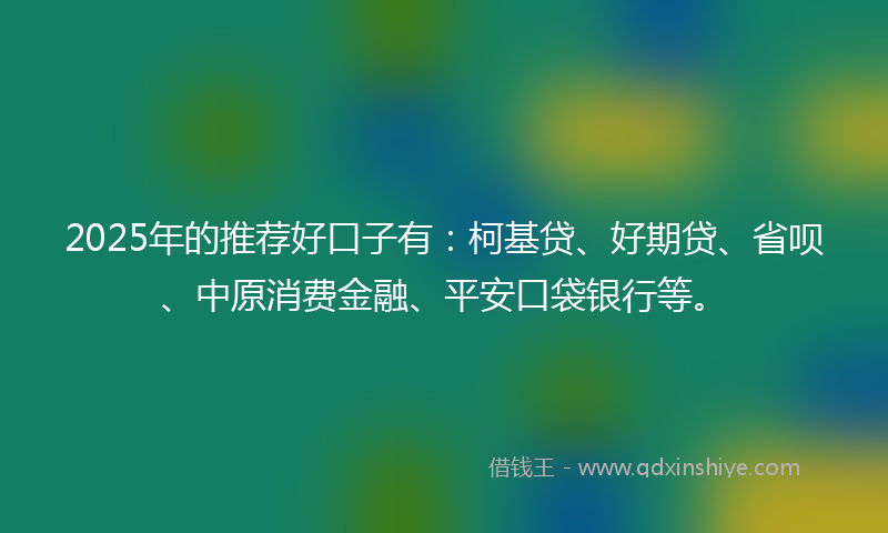 2025年的推荐好口子有：柯基贷、好期贷、省呗、中原消费金融、平安口袋银行等。
