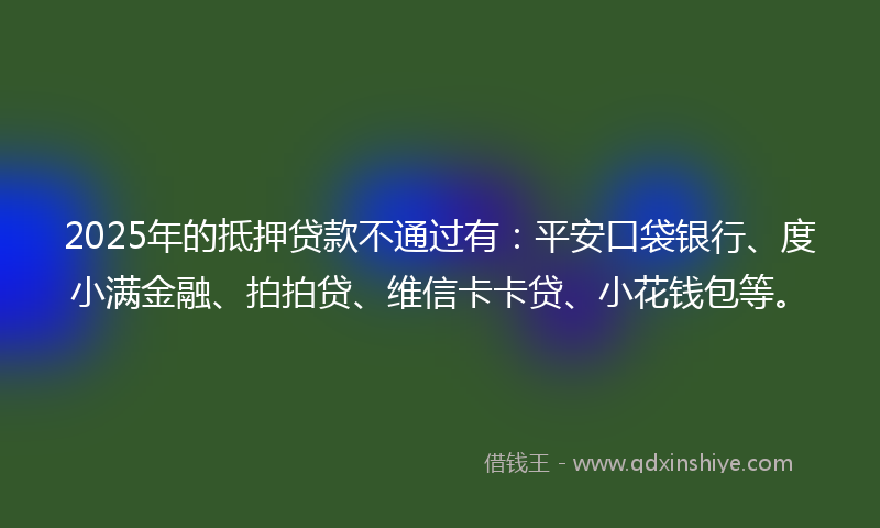 2025年的抵押贷款不通过有：平安口袋银行、度小满金融、拍拍贷、维信卡卡贷、小花钱包等。