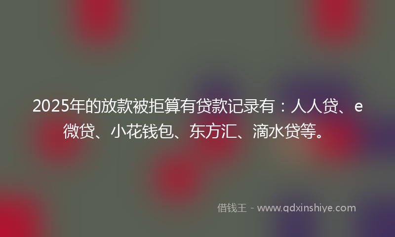 2025年的放款被拒算有贷款记录有：人人贷、e微贷、小花钱包、东方汇、滴水贷等。