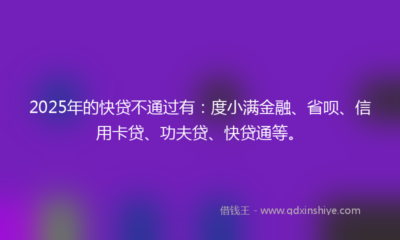 2025年的快贷不通过有：度小满金融、省呗、信用卡贷、功夫贷、快贷通等。
