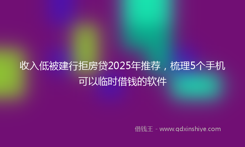 收入低被建行拒房贷2025年推荐，梳理5个手机可以临时借钱的软件