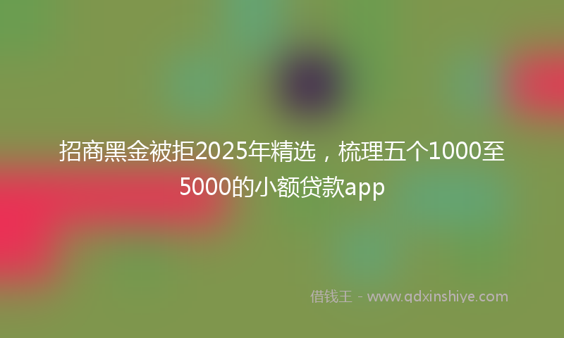 招商黑金被拒2025年精选，梳理五个1000至5000的小额贷款app