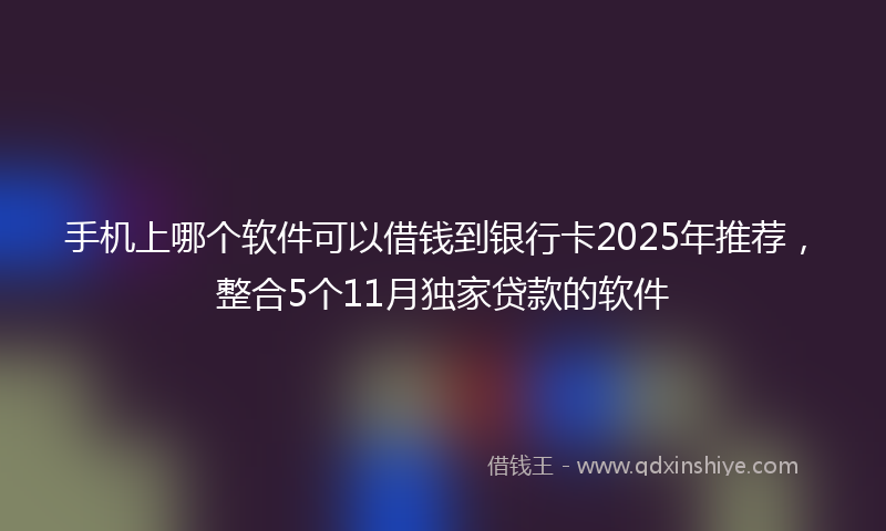 手机上哪个软件可以借钱到银行卡2025年推荐，整合5个11月独家贷款的软件
