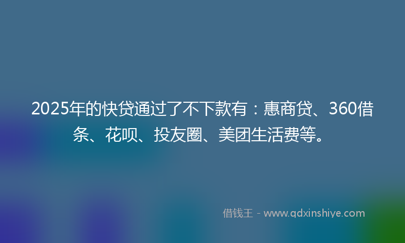 2025年的快贷通过了不下款有：惠商贷、360借条、花呗、投友圈、美团生活费等。