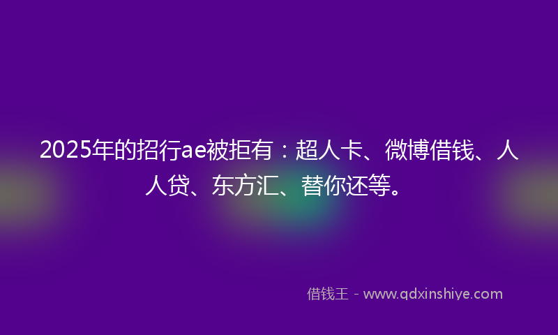 2025年的招行ae被拒有：超人卡、微博借钱、人人贷、东方汇、替你还等。