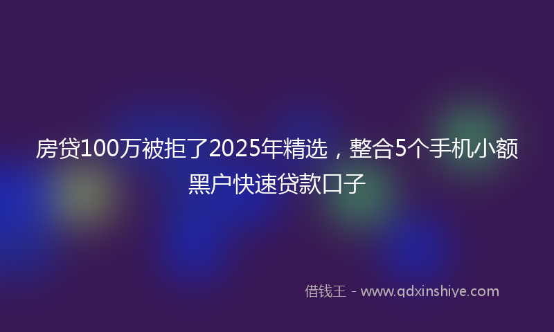 房贷100万被拒了2025年精选，整合5个手机小额黑户快速贷款口子