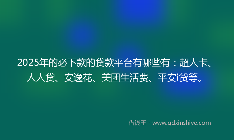 2025年的必下款的贷款平台有哪些有：超人卡、人人贷、安逸花、美团生活费、平安i贷等。