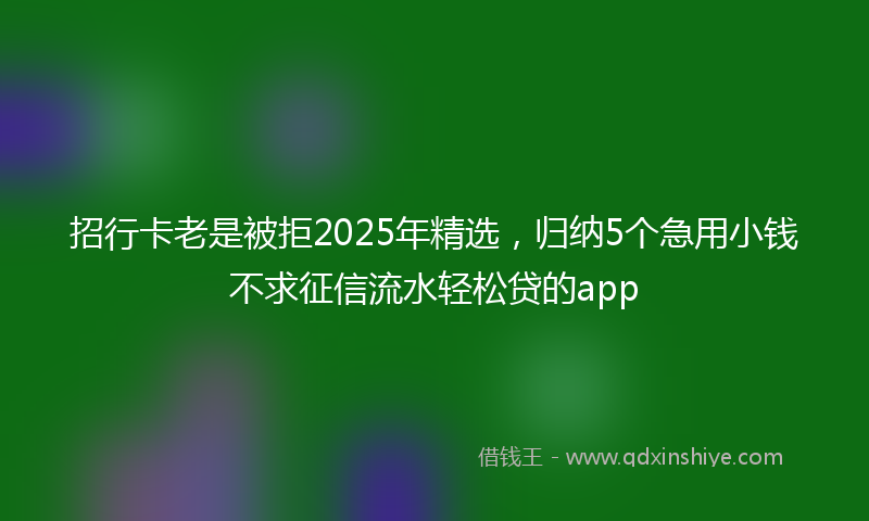 招行卡老是被拒2025年精选，归纳5个急用小钱不求征信流水轻松贷的app