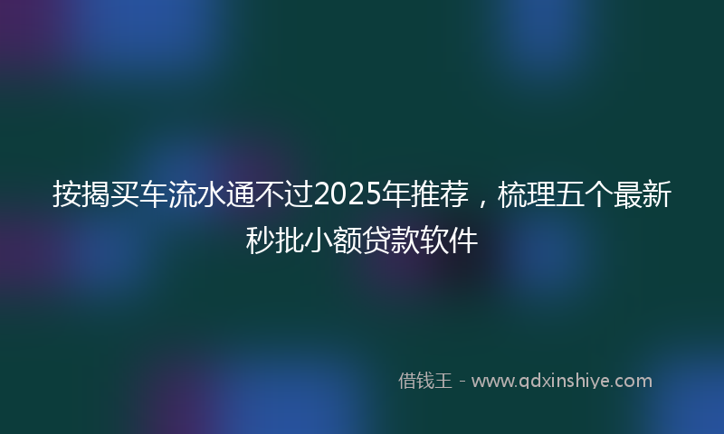 按揭买车流水通不过2025年推荐，梳理五个最新秒批小额贷款软件
