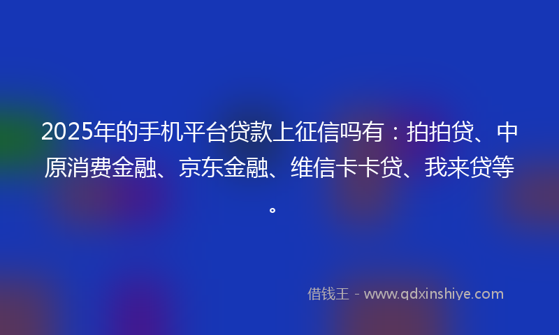 2025年的手机平台贷款上征信吗有：拍拍贷、中原消费金融、京东金融、维信卡卡贷、我来贷等。