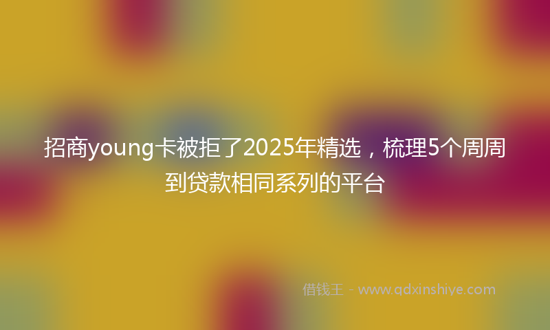 招商young卡被拒了2025年精选，梳理5个周周到贷款相同系列的平台