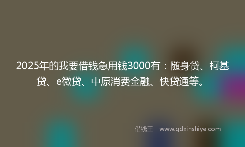 2025年的我要借钱急用钱3000有：随身贷、柯基贷、e微贷、中原消费金融、快贷通等。