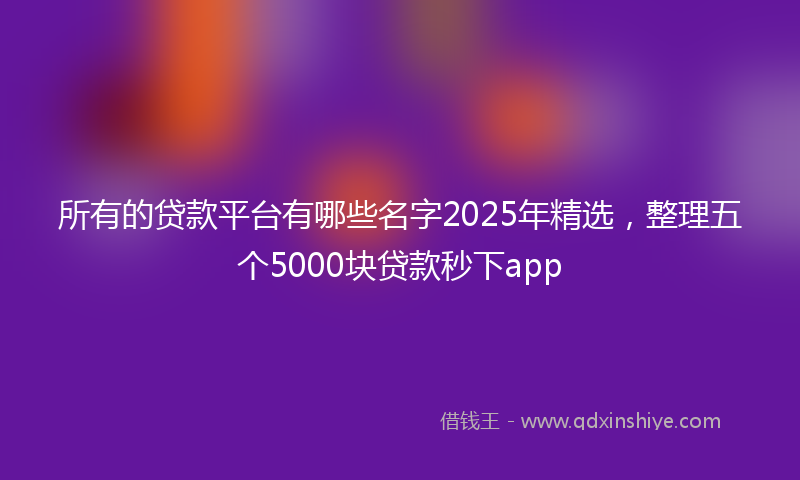 所有的贷款平台有哪些名字2025年精选，整理五个5000块贷款秒下app