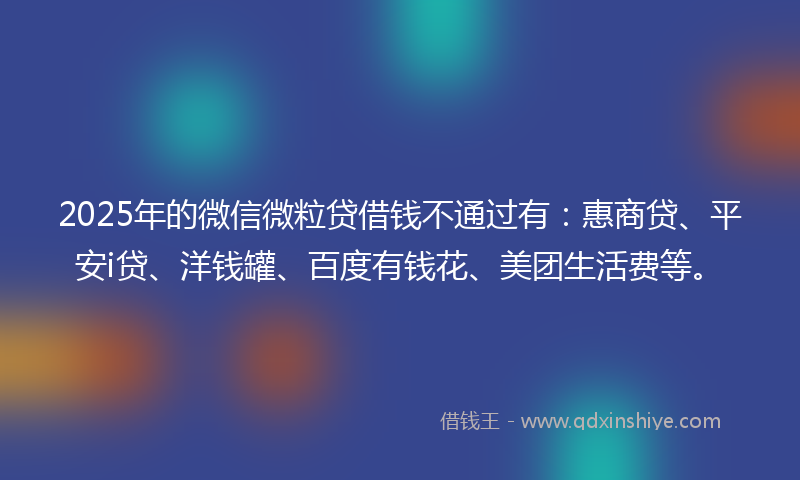 2025年的微信微粒贷借钱不通过有：惠商贷、平安i贷、洋钱罐、百度有钱花、美团生活费等。