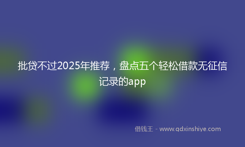 批贷不过2025年推荐，盘点五个轻松借款无征信记录的app