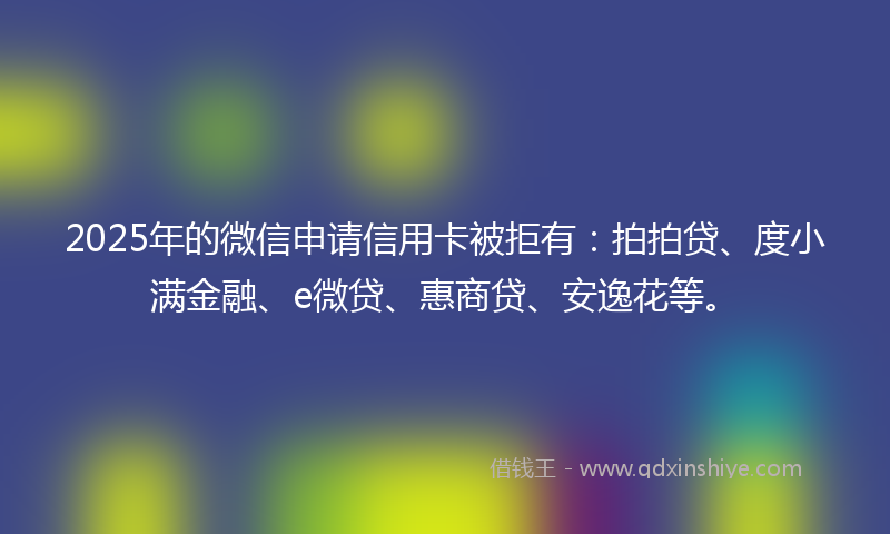 2025年的微信申请信用卡被拒有：拍拍贷、度小满金融、e微贷、惠商贷、安逸花等。