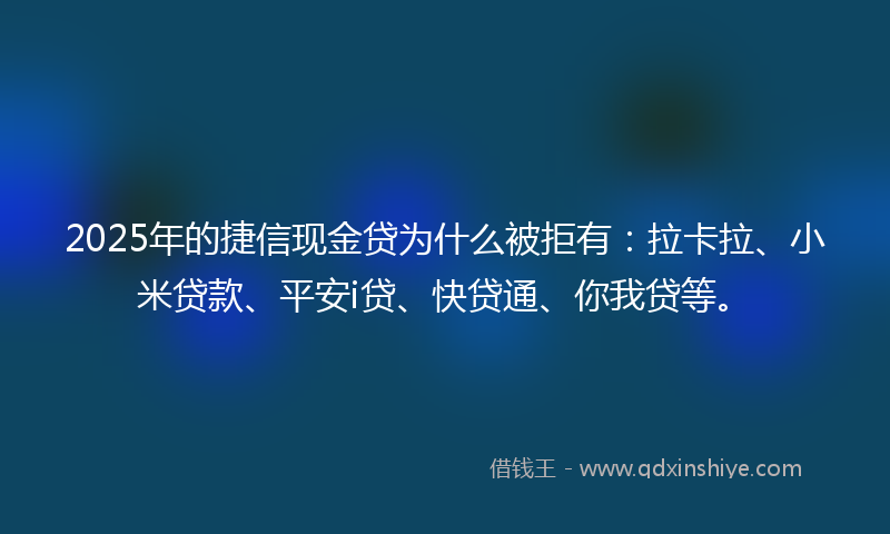 2025年的捷信现金贷为什么被拒有：拉卡拉、小米贷款、平安i贷、快贷通、你我贷等。