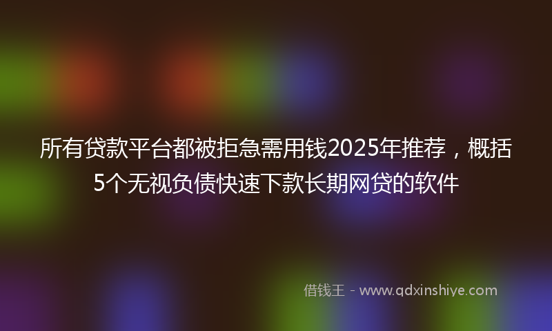 所有贷款平台都被拒急需用钱2025年推荐，概括5个无视负债快速下款长期网贷的软件